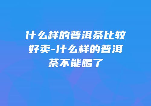 什么样的普洱茶比较好卖-什么样的普洱茶不能喝了