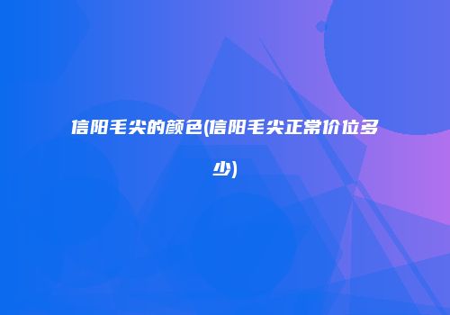 信阳毛尖的颜色(信阳毛尖正常价位多少)
