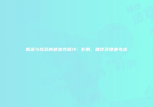 喝茶与吃药的适宜性探讨：影响、建议及健康考虑