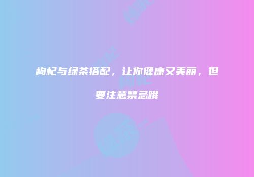 枸杞与绿茶搭配，让你健康又美丽，但要注意禁忌哦
