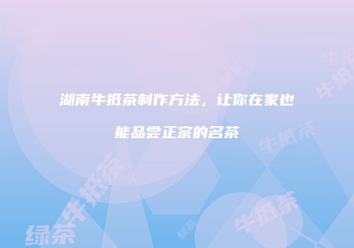 湖南牛抵茶制作方法，让你在家也能品尝正宗的名茶