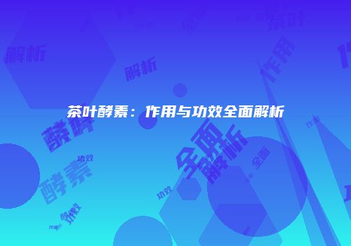茶叶酵素：作用与功效全面解析