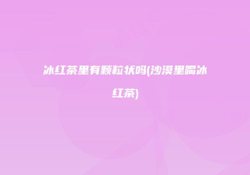 冰红茶里有颗粒状吗(沙漠里喝冰红茶)