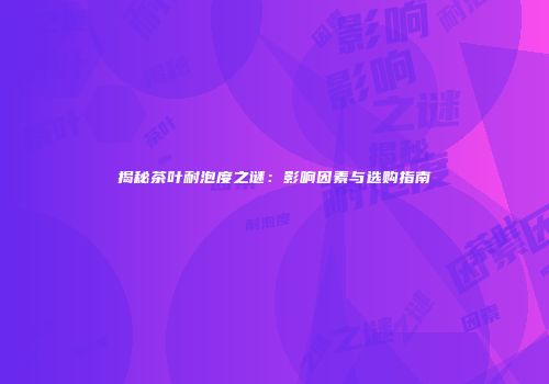 揭秘茶叶耐泡度之谜：影响因素与选购指南