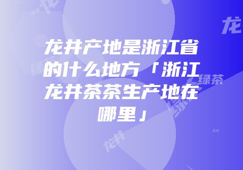 龙井产地是浙江省的什么地方「浙江龙井茶茶生产地在哪里」