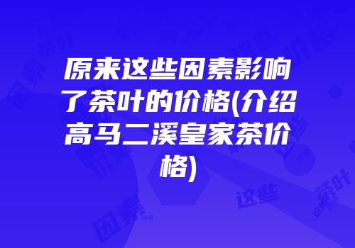 原来这些因素影响了茶叶的价格(介绍高马二溪皇家茶价格)