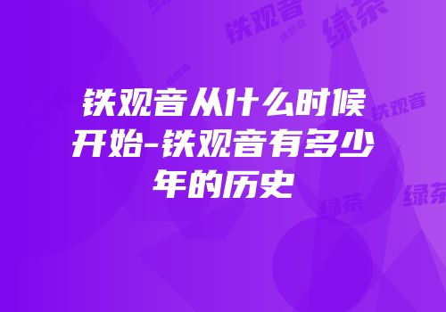铁观音从什么时候开始-铁观音有多少年的历史