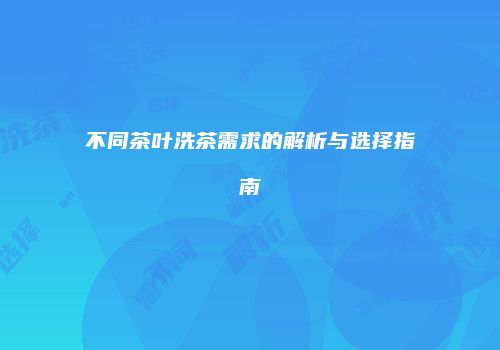 不同茶叶洗茶需求的解析与选择指南