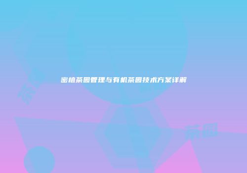 密植茶园管理与有机茶园技术方案详解