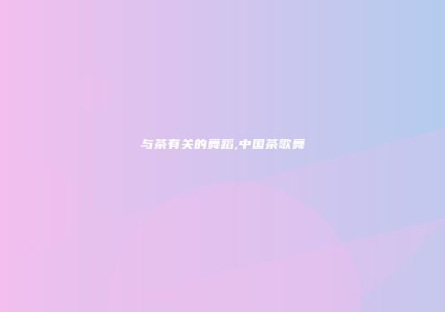 与茶有关的舞蹈,中国茶歌舞