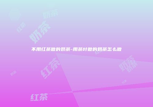 不用红茶做的奶茶-用茶叶做的奶茶怎么做