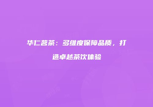 华仁茗茶：多维度保障品质，打造卓越茶饮体验