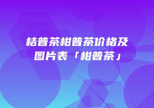 桔普茶柑普茶价格及图片表「柑普茶」