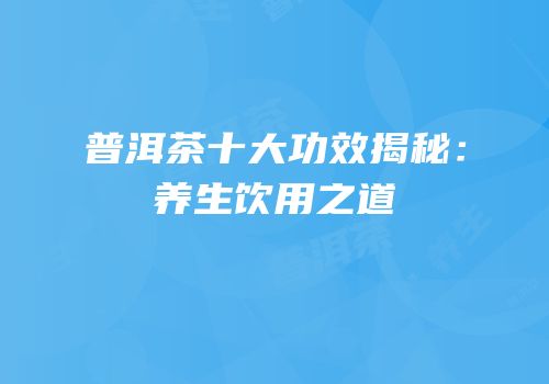 普洱茶十大功效揭秘：养生饮用之道