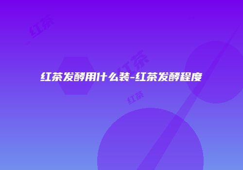 红茶发酵用什么装-红茶发酵程度