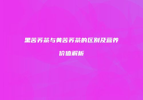 黑苦荞茶与黄苦荞茶的区别及营养价值解析