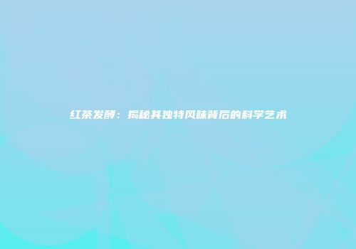 红茶发酵：揭秘其独特风味背后的科学艺术