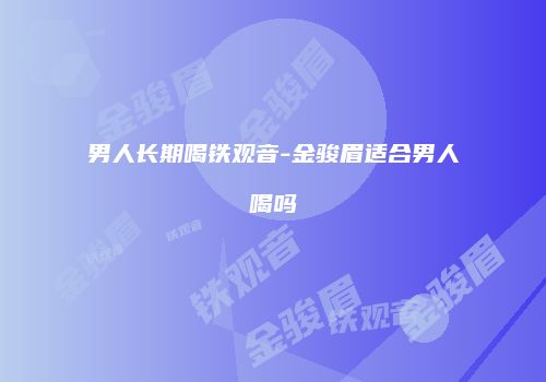 男人长期喝铁观音-金骏眉适合男人喝吗
