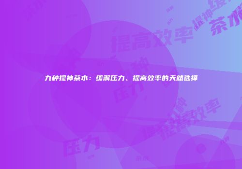 九种提神茶水：缓解压力、提高效率的天然选择