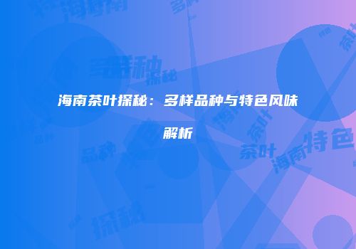 海南茶叶探秘：多样品种与特色风味解析