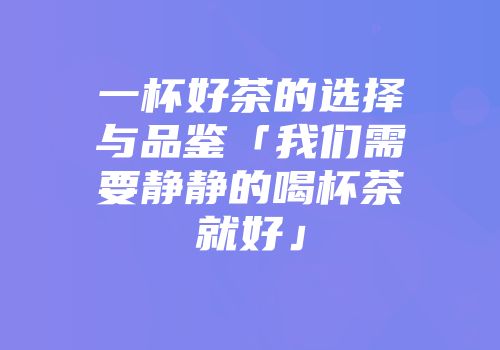 一杯好茶的选择与品鉴「我们需要静静的喝杯茶就好」