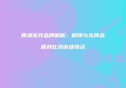 西湖龙井品牌解析：御牌与龙牌品质对比及市场排名