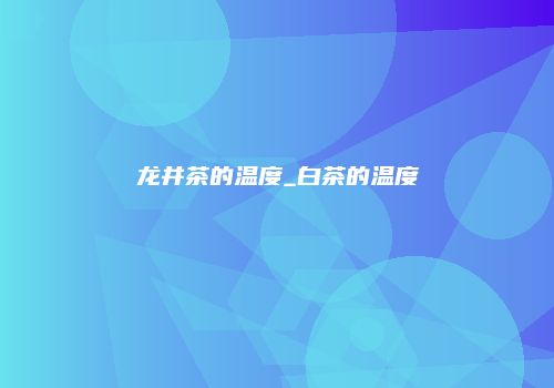 龙井茶的温度_白茶的温度