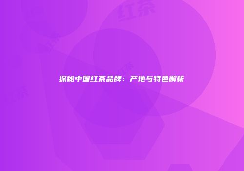 探秘中国红茶品牌：产地与特色解析