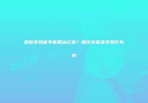 感冒发烧能不能喝冰红茶？建议还是选择热饮为好