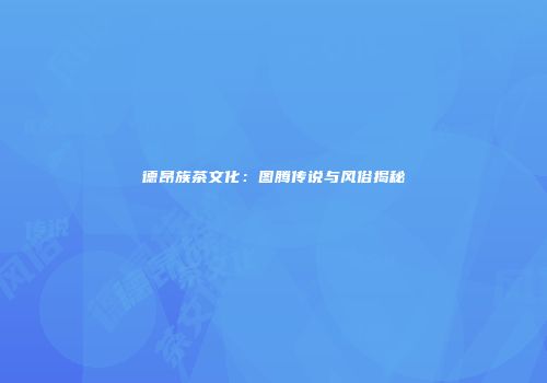 德昂族茶文化：图腾传说与风俗揭秘