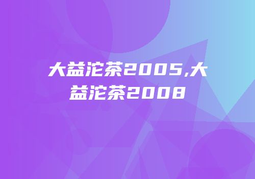 大益沱茶2005,大益沱茶2008
