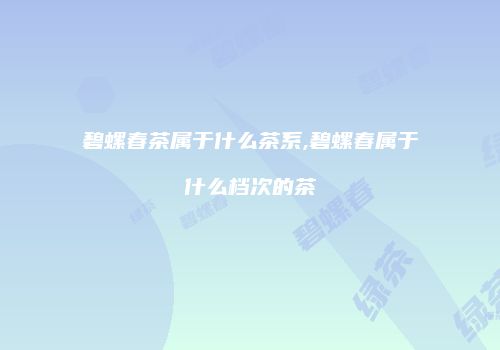 碧螺春茶属于什么茶系,碧螺春属于什么档次的茶