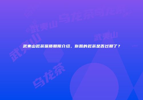 武夷山岩茶保质期限介绍，你喝的岩茶是否过期了？