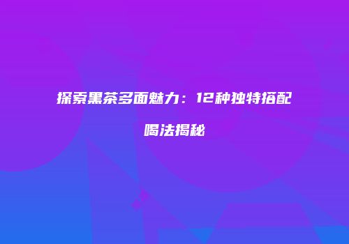 探索黑茶多面魅力：12种独特搭配喝法揭秘
