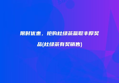 限时优惠，抢购杜绿茶赢取丰厚奖品(杜绿茶有奖销售)