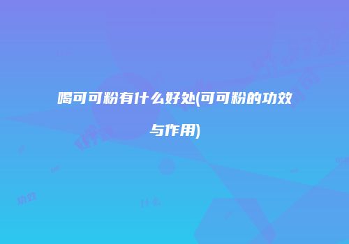 喝可可粉有什么好处(可可粉的功效与作用)