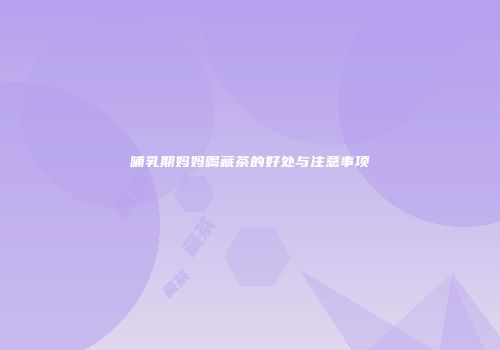 哺乳期妈妈喝藏茶的好处与注意事项