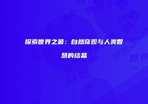 探索世界之最：自然奇观与人类智慧的结晶