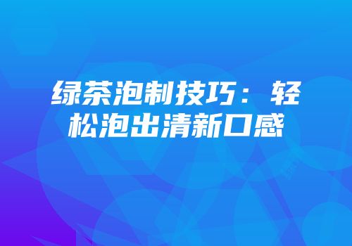 绿茶泡制技巧：轻松泡出清新口感