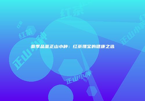 夏季品鉴正山小种：红茶瑰宝的健康之选