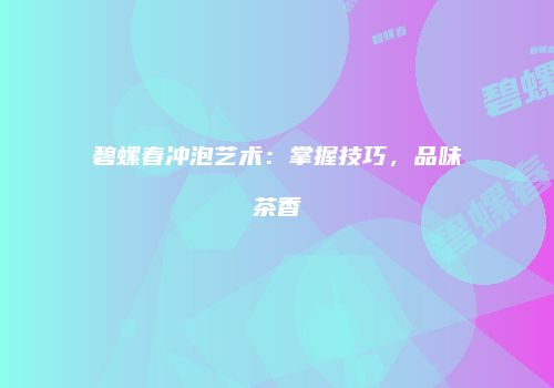 碧螺春冲泡艺术：掌握技巧，品味茶香