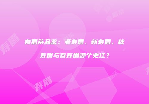 寿眉茶品鉴：老寿眉、新寿眉、秋寿眉与春寿眉哪个更佳？