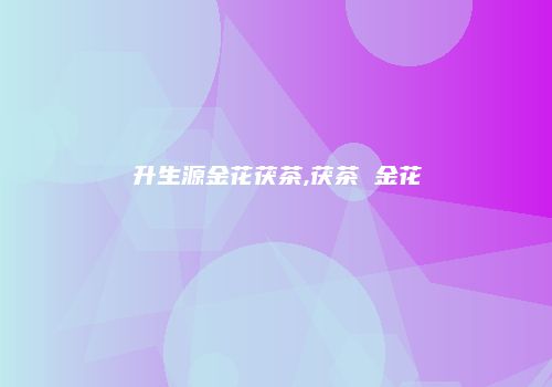 升生源金花茯茶,茯茶 金花