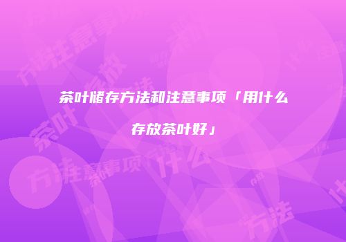 茶叶储存方法和注意事项「用什么存放茶叶好」