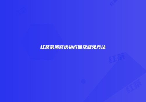 红茶茶汤絮状物成因及避免方法