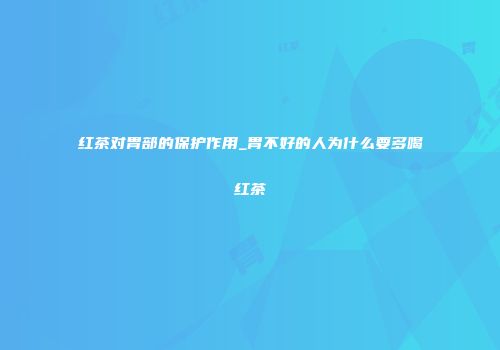 红茶对胃部的保护作用_胃不好的人为什么要多喝红茶