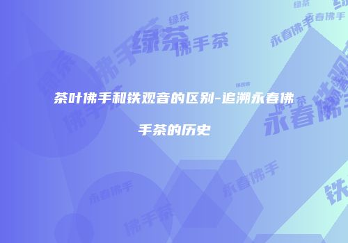 茶叶佛手和铁观音的区别-追溯永春佛手茶的历史