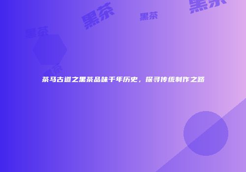 茶马古道之黑茶品味千年历史，探寻传统制作之路