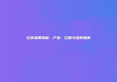 红茶品质揭秘：产地、口感与选购指南