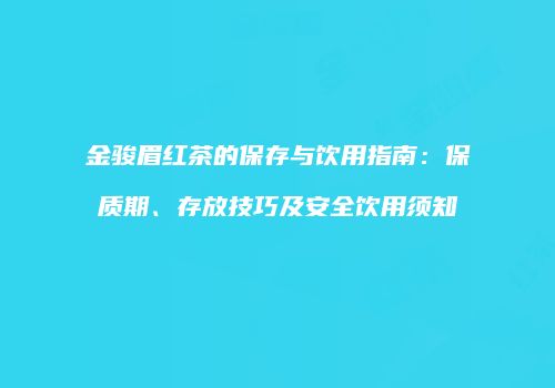 金骏眉红茶的保存与饮用指南：保质期、存放技巧及安全饮用须知